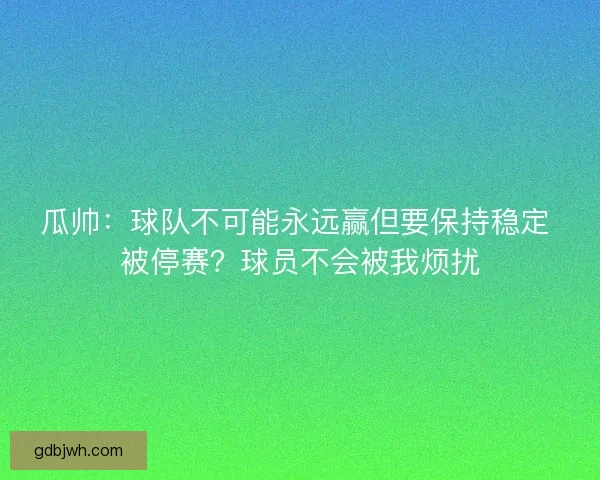 瓜帅：球队不可能永远赢但要保持稳定 被停赛？球员不会被我烦扰
