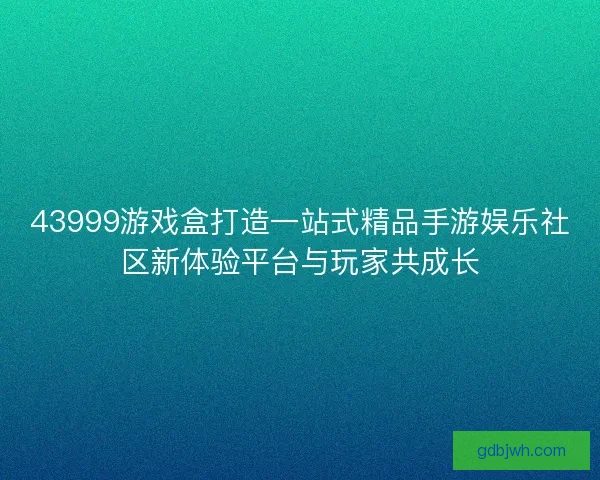 43999游戏盒打造一站式精品手游娱乐社区新体验平台与玩家共成长