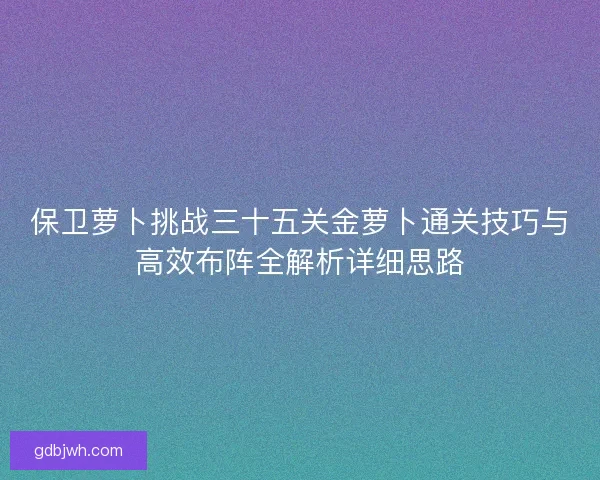 保卫萝卜挑战三十五关金萝卜通关技巧与高效布阵全解析详细思路