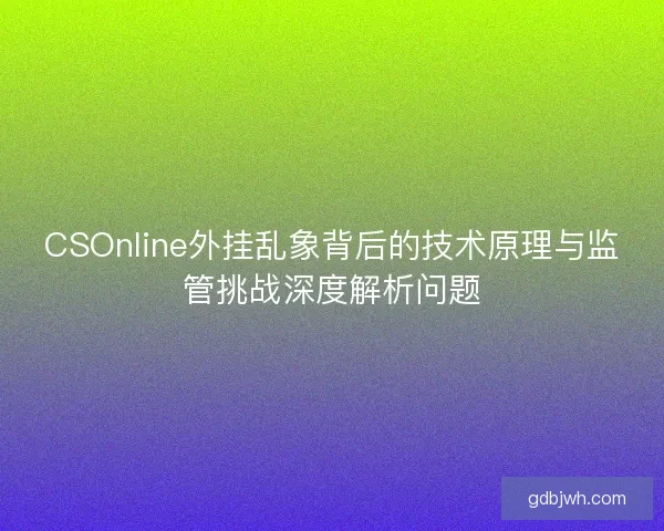 CSOnline外挂乱象背后的技术原理与监管挑战深度解析问题