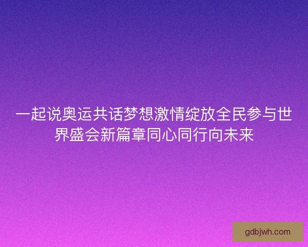 一起说奥运共话梦想激情绽放全民参与世界盛会新篇章同心同行向未来