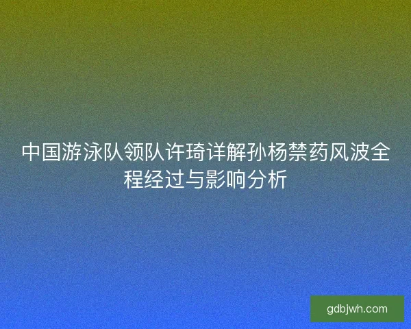 中国游泳队领队许琦详解孙杨禁药风波全程经过与影响分析