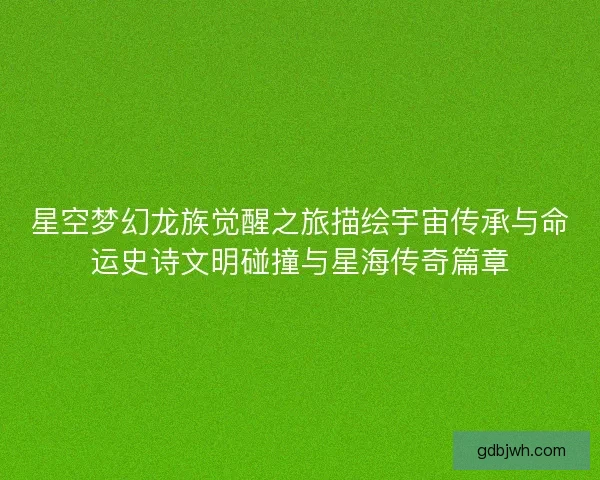 星空梦幻龙族觉醒之旅描绘宇宙传承与命运史诗文明碰撞与星海传奇篇章