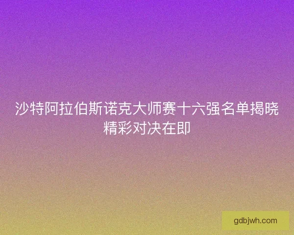 沙特阿拉伯斯诺克大师赛十六强名单揭晓精彩对决在即