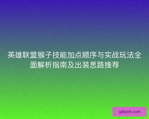 英雄联盟猴子技能加点顺序与实战玩法全面解析指南及出装思路推荐