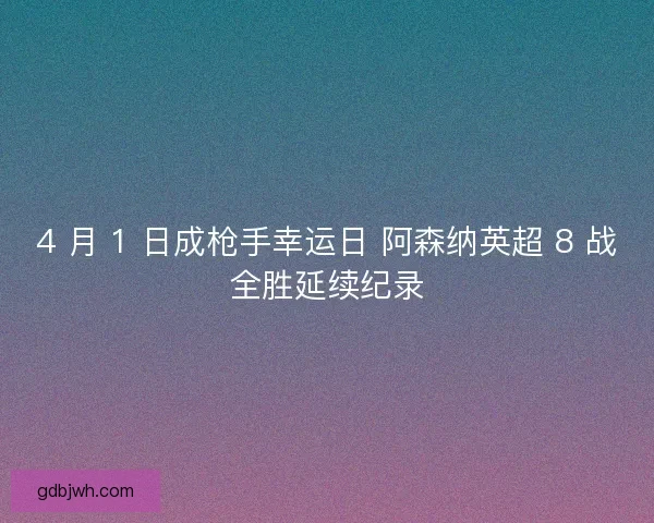 4 月 1 日成枪手幸运日 阿森纳英超 8 战全胜延续纪录