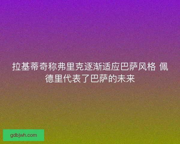 拉基蒂奇称弗里克逐渐适应巴萨风格 佩德里代表了巴萨的未来