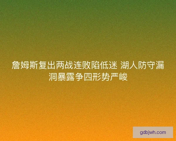 詹姆斯复出两战连败陷低迷 湖人防守漏洞暴露争四形势严峻