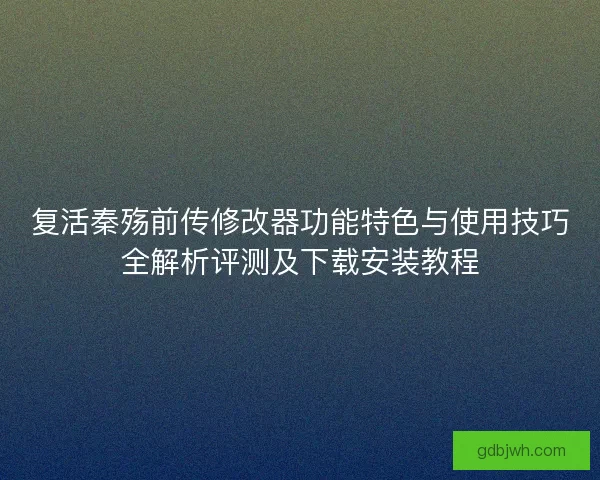 复活秦殇前传修改器功能特色与使用技巧全解析评测及下载安装教程