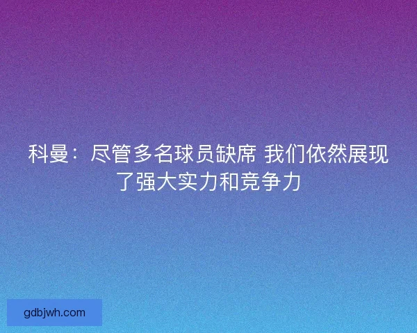 科曼：尽管多名球员缺席 我们依然展现了强大实力和竞争力