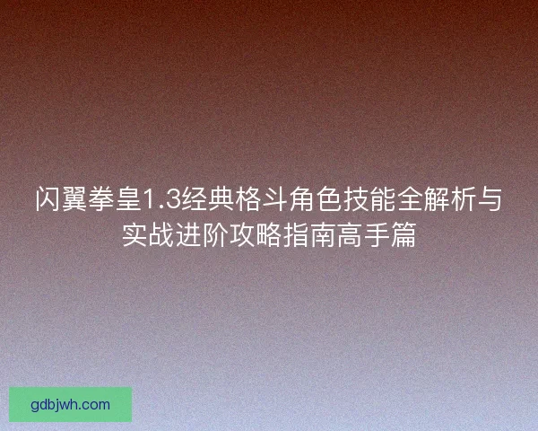 闪翼拳皇1.3经典格斗角色技能全解析与实战进阶攻略指南高手篇
