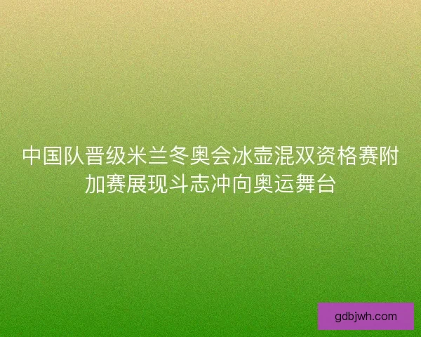 中国队晋级米兰冬奥会冰壶混双资格赛附加赛展现斗志冲向奥运舞台