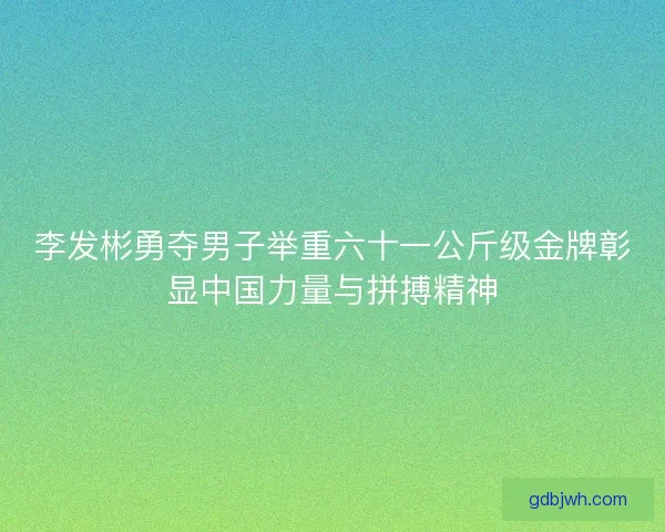 李发彬勇夺男子举重六十一公斤级金牌彰显中国力量与拼搏精神