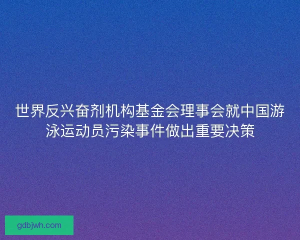 世界反兴奋剂机构基金会理事会就中国游泳运动员污染事件做出重要决策