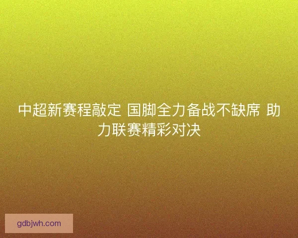 中超新赛程敲定 国脚全力备战不缺席 助力联赛精彩对决