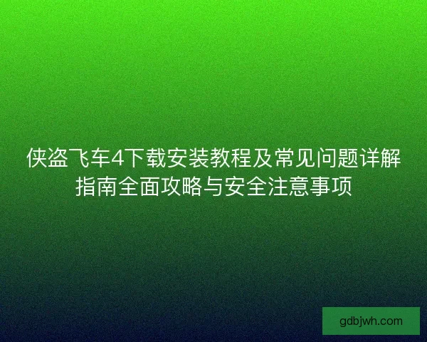 侠盗飞车4下载安装教程及常见问题详解指南全面攻略与安全注意事项