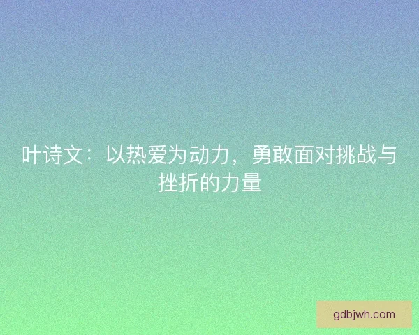 叶诗文：以热爱为动力，勇敢面对挑战与挫折的力量
