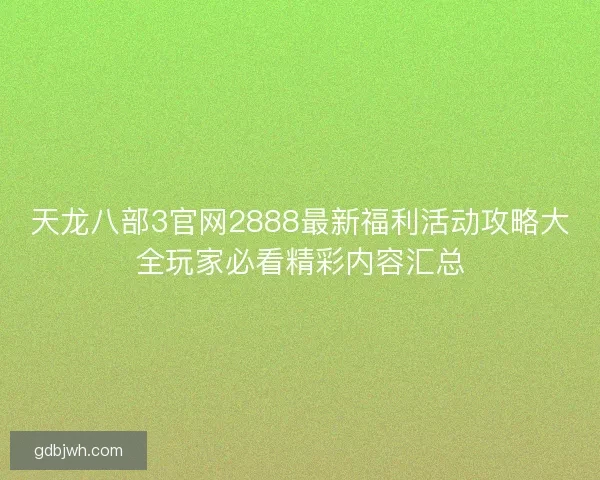 天龙八部3官网2888最新福利活动攻略大全玩家必看精彩内容汇总