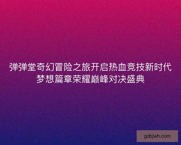 弹弹堂奇幻冒险之旅开启热血竞技新时代梦想篇章荣耀巅峰对决盛典
