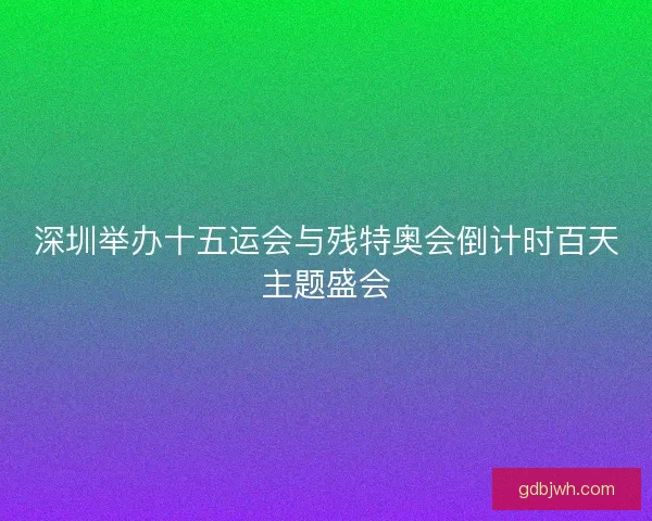 深圳举办十五运会与残特奥会倒计时百天主题盛会