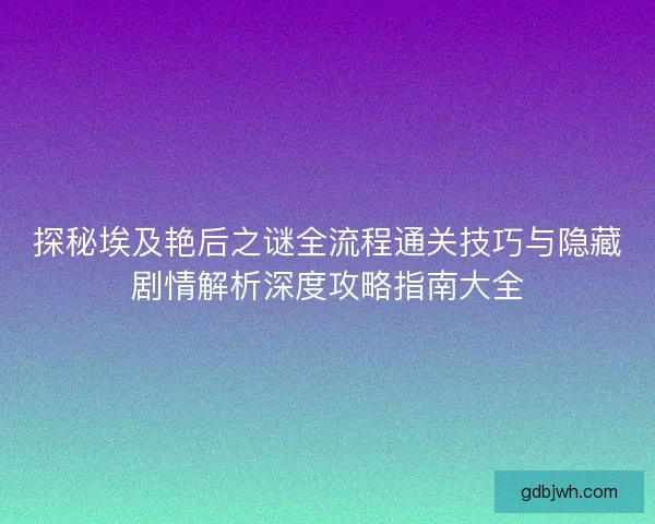 探秘埃及艳后之谜全流程通关技巧与隐藏剧情解析深度攻略指南大全