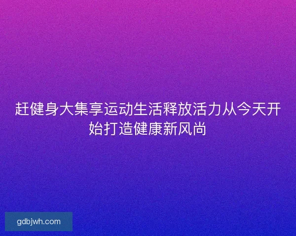 赶健身大集享运动生活释放活力从今天开始打造健康新风尚