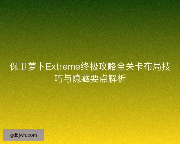 保卫萝卜Extreme终极攻略全关卡布局技巧与隐藏要点解析