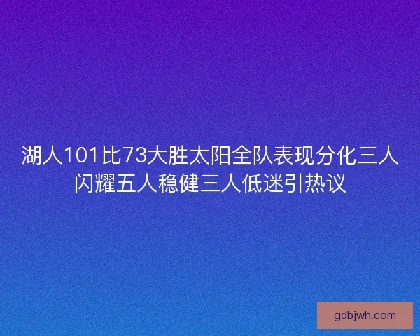 湖人101比73大胜太阳全队表现分化三人闪耀五人稳健三人低迷引热议