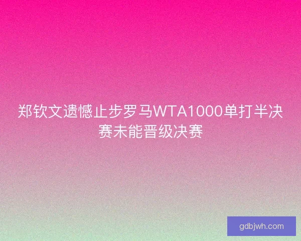 郑钦文遗憾止步罗马WTA1000单打半决赛未能晋级决赛