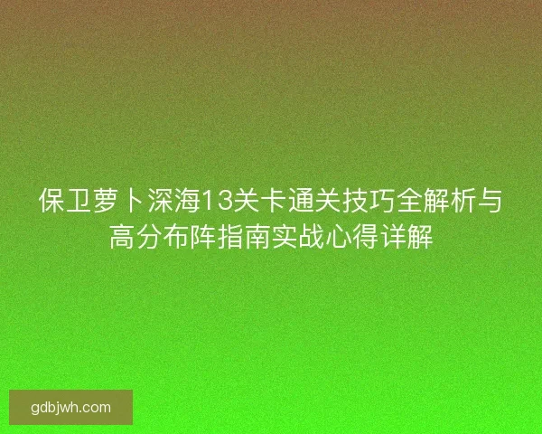 保卫萝卜深海13关卡通关技巧全解析与高分布阵指南实战心得详解