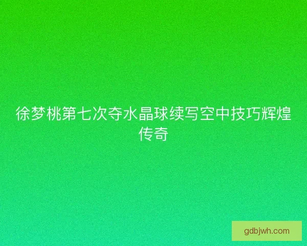 徐梦桃第七次夺水晶球续写空中技巧辉煌传奇
