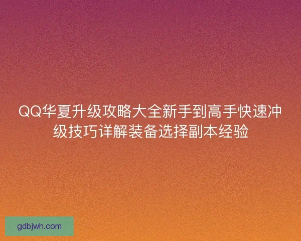 QQ华夏升级攻略大全新手到高手快速冲级技巧详解装备选择副本经验